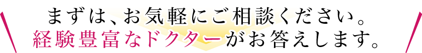 まずは、お気軽にご相談ください。経験豊富なドクターがお答えします。