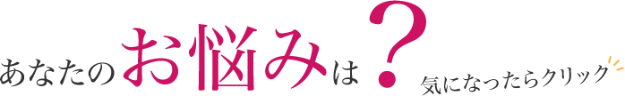 あなたのお悩みは気になったらクリック
